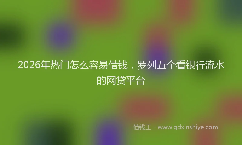2026年热门怎么容易借钱，罗列五个看银行流水的网贷平台