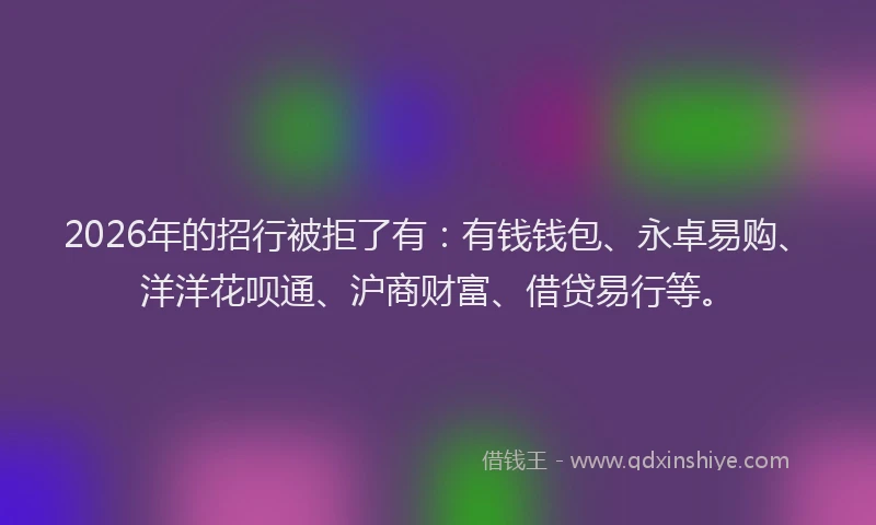 2026年的招行被拒了有：有钱钱包、永卓易购、洋洋花呗通、沪商财富、借贷易行等。