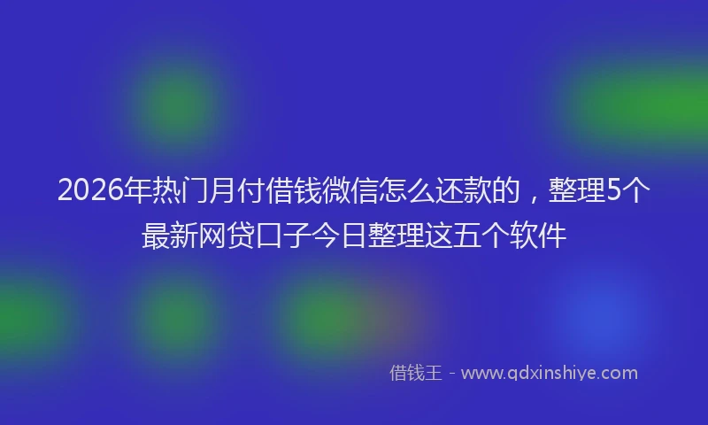 2026年热门月付借钱微信怎么还款的，整理5个最新网贷口子今日整理这五个软件