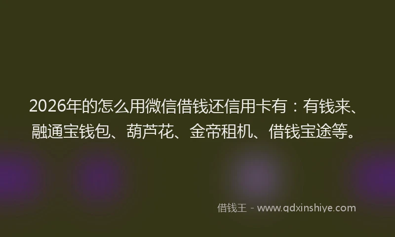 2026年的怎么用微信借钱还信用卡有：有钱来、融通宝钱包、葫芦花、金帝租机、借钱宝途等。
