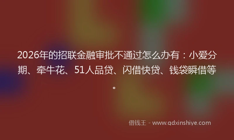 2026年的招联金融审批不通过怎么办有：小爱分期、牵牛花、51人品贷、闪借快贷、钱袋瞬借等。