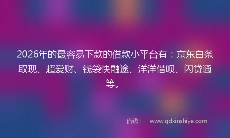 2026年的最容易下款的借款小平台有：京东白条取现、超爱财、钱袋快融途、洋洋借呗、闪贷通等。