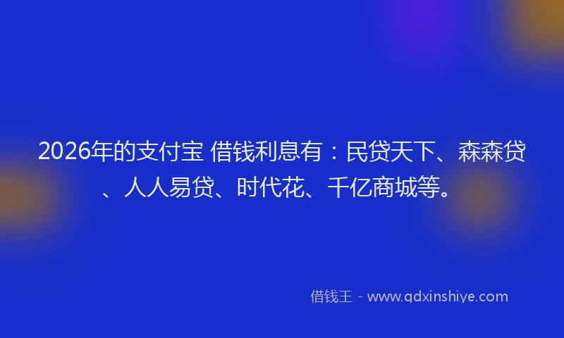 2026年的支付宝 借钱利息有：民贷天下、森森贷、人人易贷、时代花、千亿商城等。