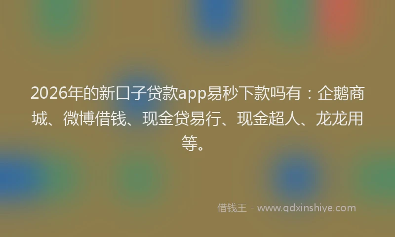2026年的新口子贷款app易秒下款吗有：企鹅商城、微博借钱、现金贷易行、现金超人、龙龙用等。