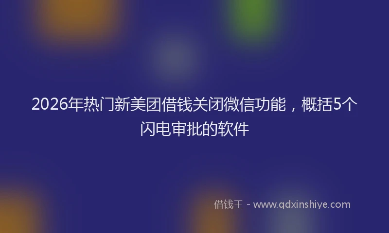 2026年热门新美团借钱关闭微信功能，概括5个闪电审批的软件