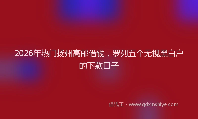 2026年热门扬州高邮借钱，罗列五个无视黑白户的下款口子
