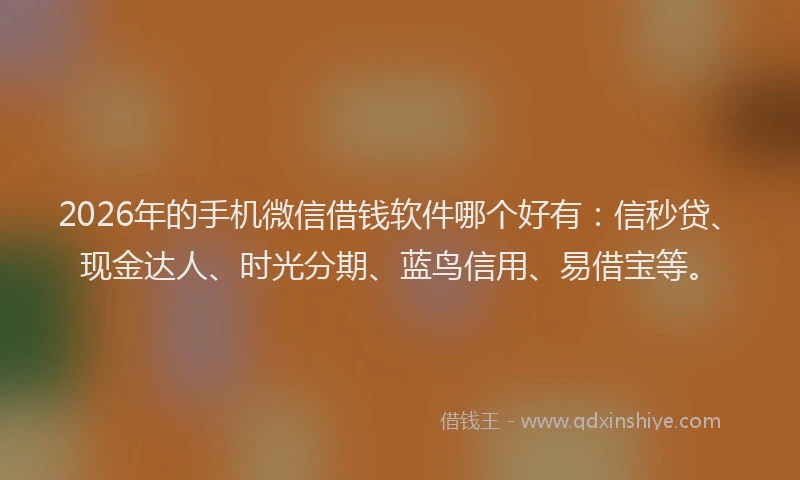 2026年的手机微信借钱软件哪个好有：信秒贷、现金达人、时光分期、蓝鸟信用、易借宝等。