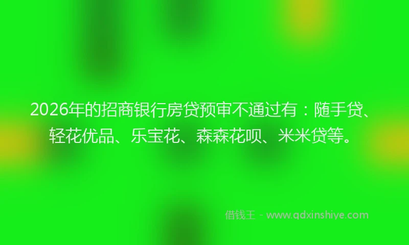 2026年的招商银行房贷预审不通过有：随手贷、轻花优品、乐宝花、森森花呗、米米贷等。