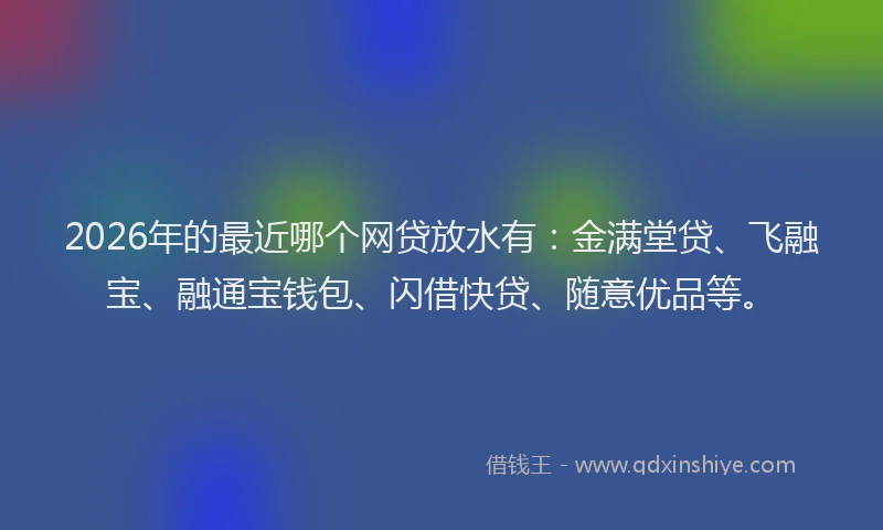 2026年的最近哪个网贷放水有:金满堂贷、飞融宝、融通宝钱包、闪借快贷、随意优品等。