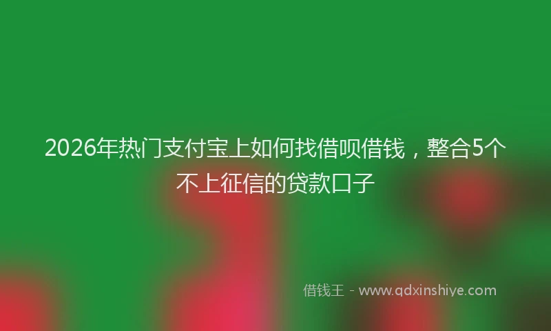 2026年热门支付宝上如何找借呗借钱，整合5个不上征信的贷款口子