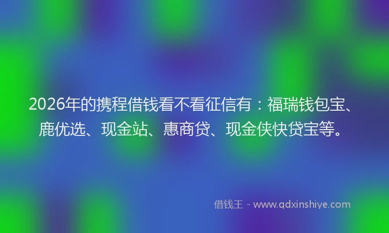 2026年的携程借钱看不看征信有:福瑞钱包宝、鹿优选、现金站、惠商贷、现金侠快贷宝等。