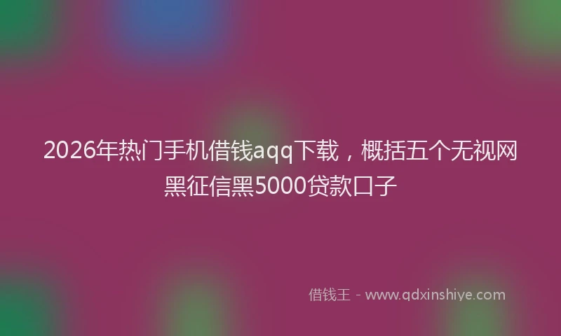 2026年热门手机借钱aqq下载，概括五个无视网黑征信黑5000贷款口子