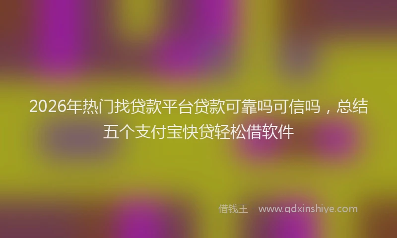 2026年热门找贷款平台贷款可靠吗可信吗，总结五个支付宝快贷轻松借软件