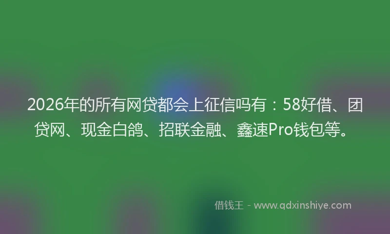 2026年的所有网贷都会上征信吗有：58好借、团贷网、现金白鸽、招联金融、鑫速Pro钱包等。