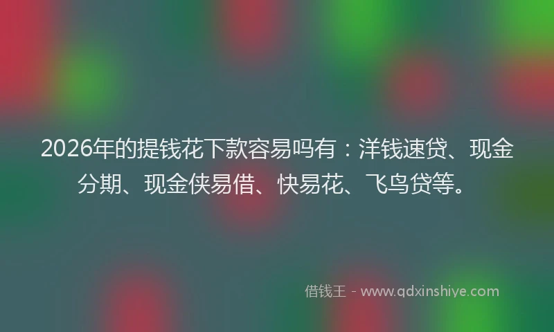 2026年的提钱花下款容易吗有：洋钱速贷、现金分期、现金侠易借、快易花、飞鸟贷等。