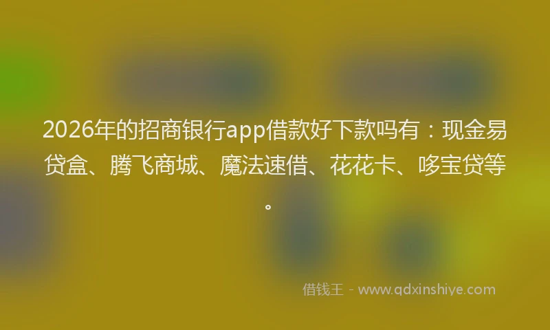 2026年的招商银行app借款好下款吗有：现金易贷盒、腾飞商城、魔法速借、花花卡、哆宝贷等。