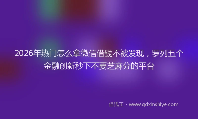 2026年热门怎么拿微信借钱不被发现,罗列五个金融创新秒下不要芝麻分的平台
