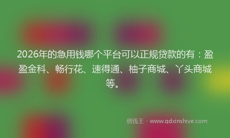 2026年的急用钱哪个平台可以正规贷款的有：盈盈金科、畅行花、速得通、柚子商城、丫头商城等。