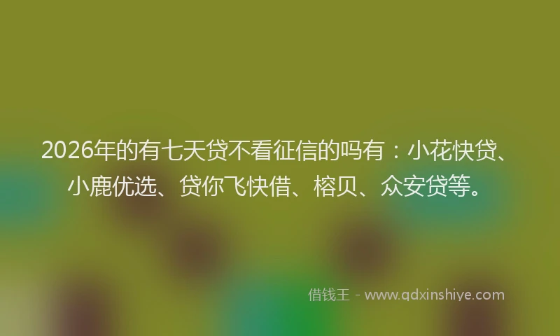2026年的有七天贷不看征信的吗有：小花快贷、小鹿优选、贷你飞快借、榕贝、众安贷等。