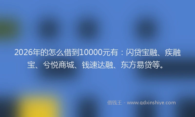 2026年的怎么借到10000元有：闪贷宝融、疾融宝、兮悦商城、钱速达融、东方易贷等。