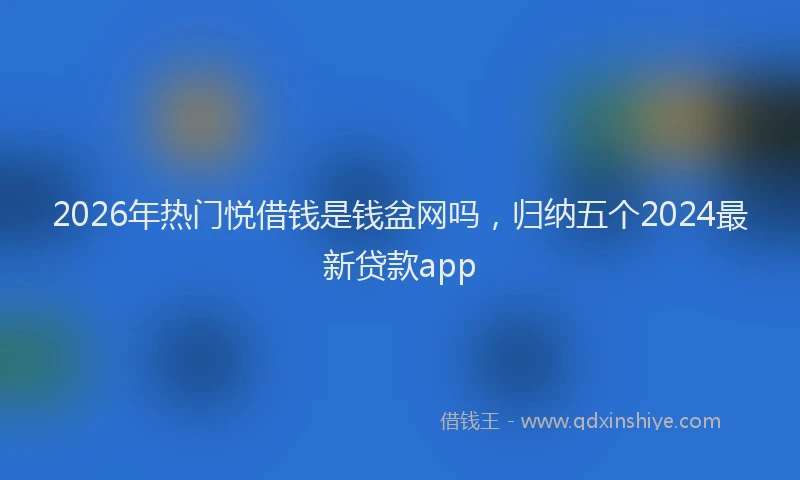 2026年热门悦借钱是钱盆网吗，归纳五个2024最新贷款app