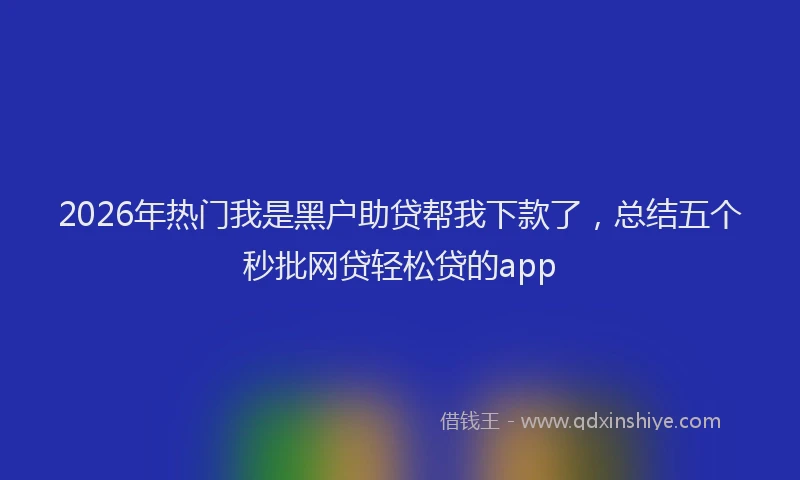 2026年热门我是黑户助贷帮我下款了，总结五个秒批网贷轻松贷的app