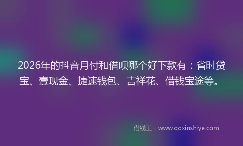 2026年的抖音月付和借呗哪个好下款有：省时贷宝、壹现金、捷速钱包、吉祥花、借钱宝途等。