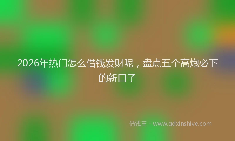 2026年热门怎么借钱发财呢，盘点五个高炮必下的新口子