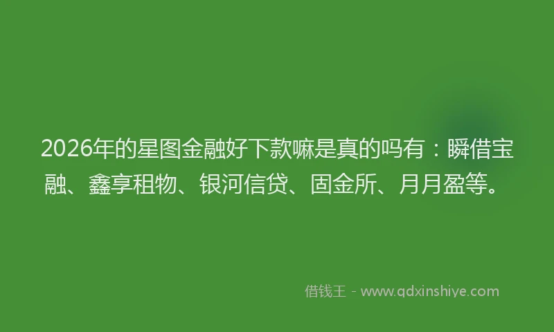 2026年的星图金融好下款嘛是真的吗有：瞬借宝融、鑫享租物、银河信贷、固金所、月月盈等。