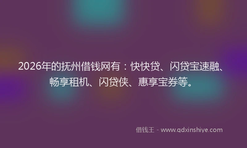 2026年的抚州借钱网有：快快贷、闪贷宝速融、畅享租机、闪贷侠、惠享宝券等。