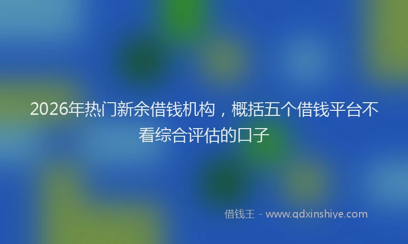 2026年热门新余借钱机构，概括五个借钱平台不看综合评估的口子