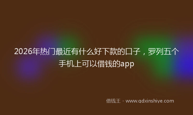 2026年热门最近有什么好下款的口子,罗列五个手机上可以借钱的app