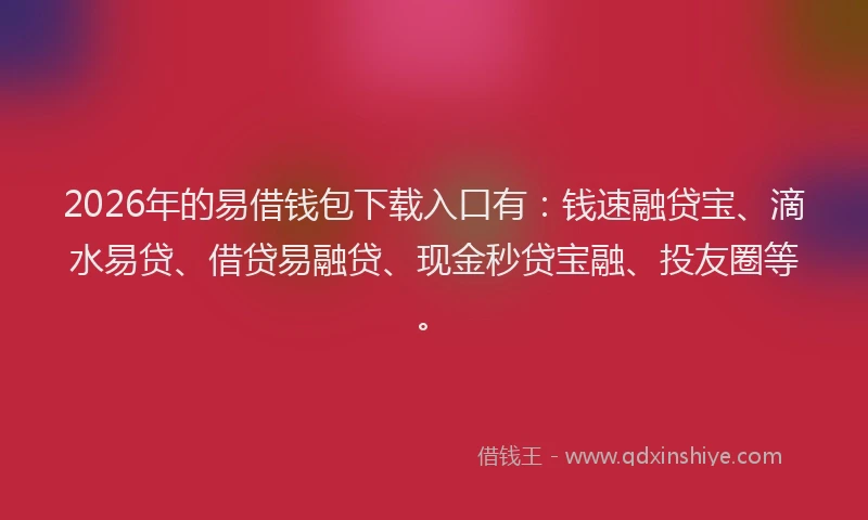 2026年的易借钱包下载入口有：钱速融贷宝、滴水易贷、借贷易融贷、现金秒贷宝融、投友圈等。