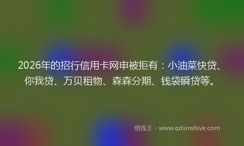 2026年的招行信用卡网申被拒有：小油菜快贷、你我贷、万贝租物、森森分期、钱袋瞬贷等。