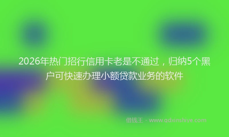 2026年热门招行信用卡老是不通过，归纳5个黑户可快速办理小额贷款业务的软件