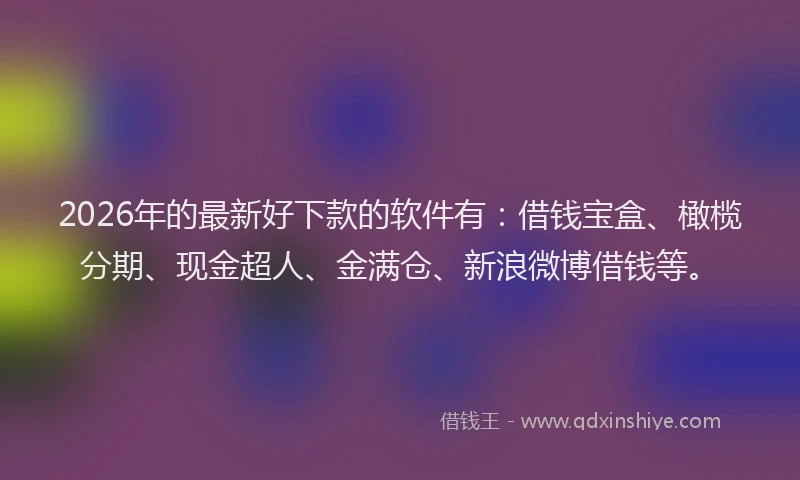 2026年的最新好下款的软件有:借钱宝盒、橄榄分期、现金超人、金满仓、新浪微博借钱等。