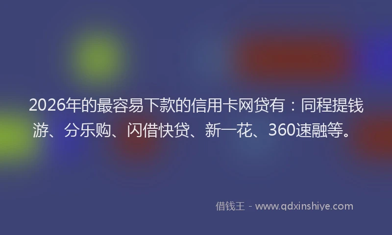 2026年的最容易下款的信用卡网贷有：同程提钱游、分乐购、闪借快贷、新一花、360速融等。