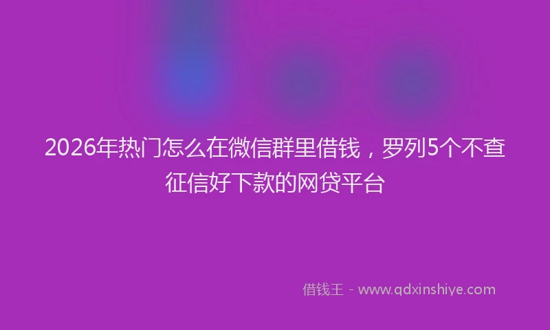 2026年热门怎么在微信群里借钱，罗列5个不查征信好下款的网贷平台
