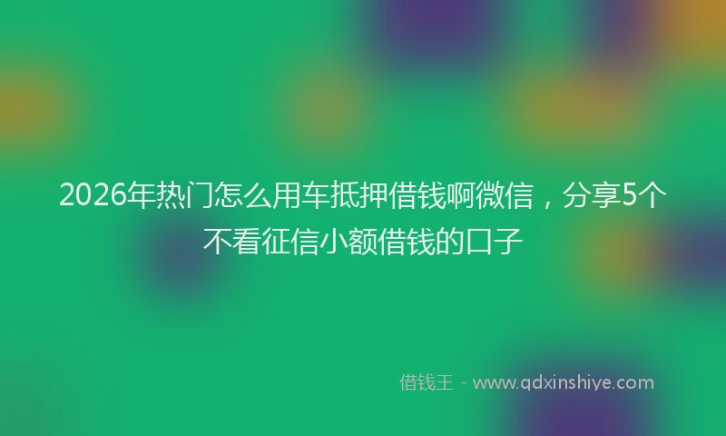 2026年热门怎么用车抵押借钱啊微信，分享5个不看征信小额借钱的口子