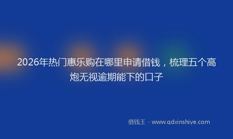 2026年热门惠乐购在哪里申请借钱,梳理五个高炮无视逾期能下的口子