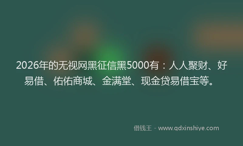 2026年的无视网黑征信黑5000有：人人聚财、好易借、佑佑商城、金满堂、现金贷易借宝等。