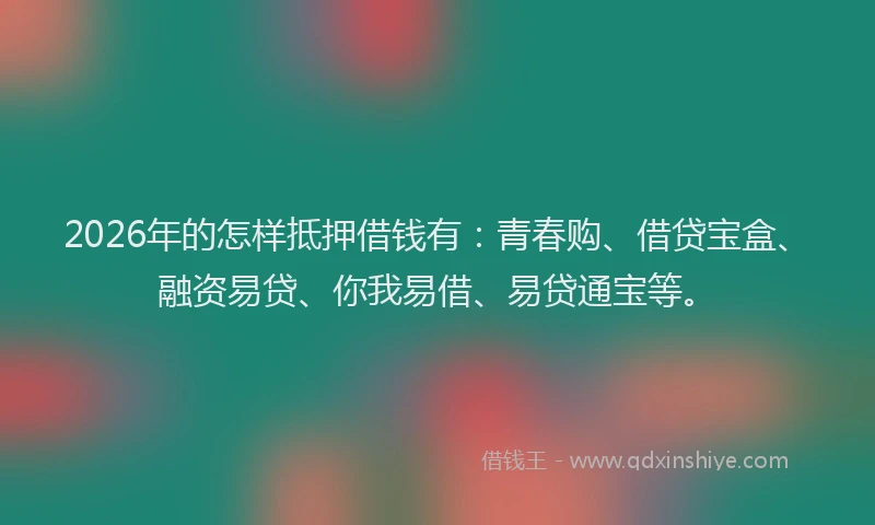 2026年的怎样抵押借钱有:青春购、借贷宝盒、融资易贷、你我易借、易贷通宝等。