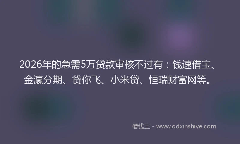 2026年的急需5万贷款审核不过有:钱速借宝、金瀛分期、贷你飞、小米贷、恒瑞财富网等。