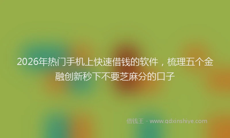 2026年热门手机上快速借钱的软件，梳理五个金融创新秒下不要芝麻分的口子