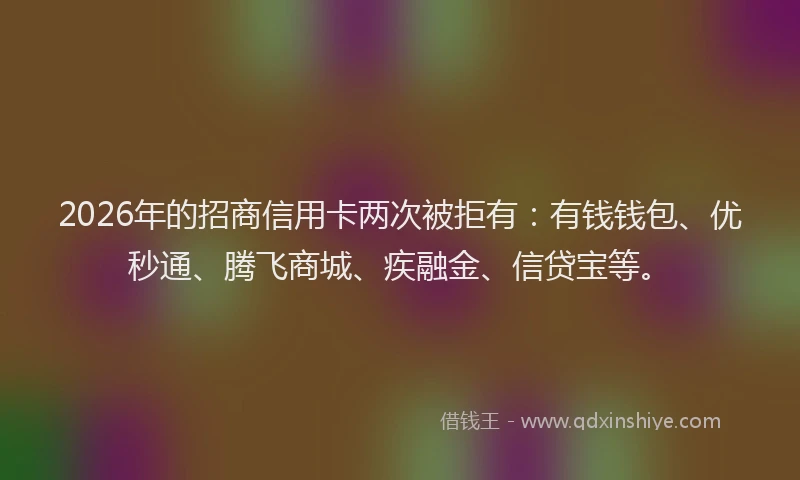 2026年的招商信用卡两次被拒有：有钱钱包、优秒通、腾飞商城、疾融金、信贷宝等。