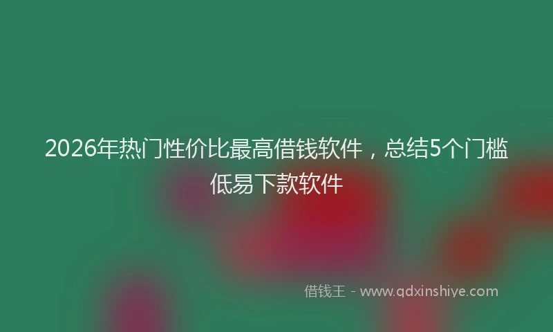 2026年热门性价比最高借钱软件,总结5个门槛低易下款软件