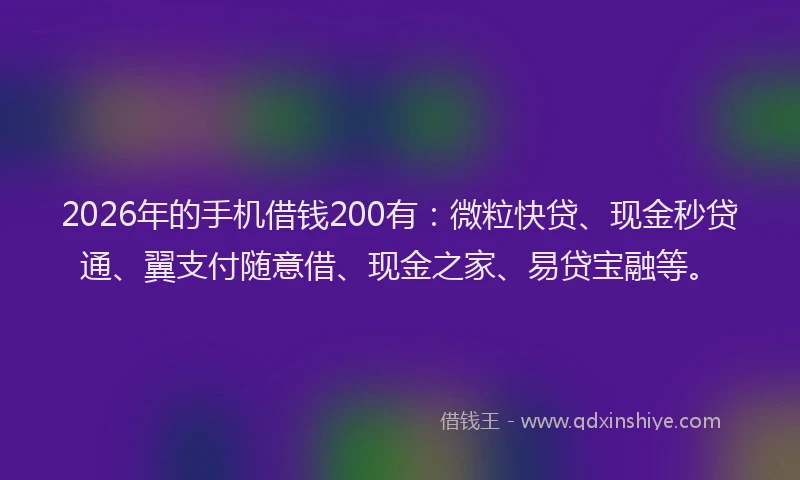 2026年的手机借钱200有：微粒快贷、现金秒贷通、翼支付随意借、现金之家、易贷宝融等。