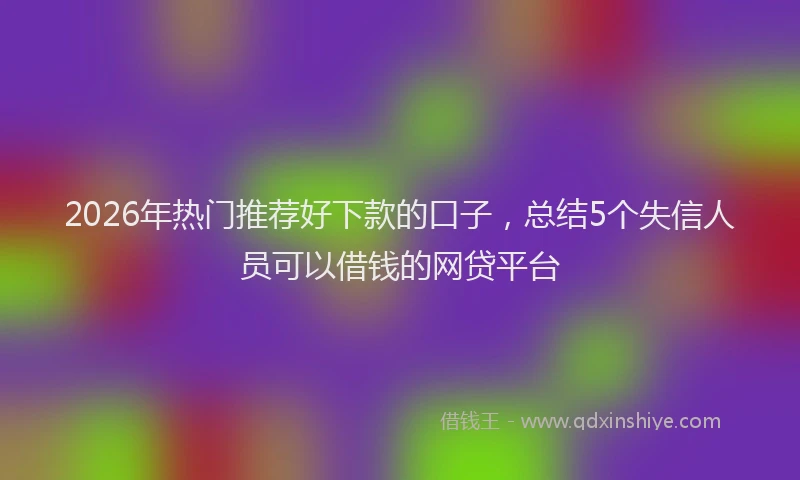 2026年热门推荐好下款的口子，总结5个失信人员可以借钱的网贷平台