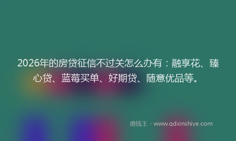 2026年的房贷征信不过关怎么办有：融享花、臻心贷、蓝莓买单、好期贷、随意优品等。
