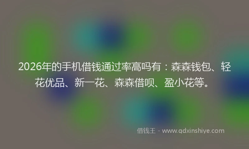 2026年的手机借钱通过率高吗有：森森钱包、轻花优品、新一花、森森借呗、盈小花等。